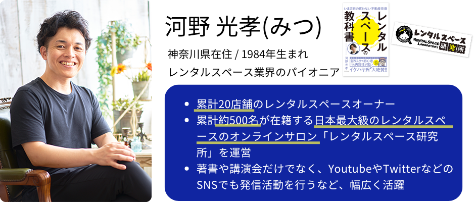 レンタルスペースの学校 - 『レンタルスペースの学校』では、レンタルスペースのパイオニア 河野光孝(みつ)が”買わない不動産投資”としていま話題の レンタルスペース運営について、そのノウハウなどを教えています。